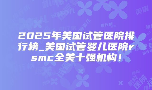 2025年美国试管医院排行榜_美国试管婴儿医院rsmc全美十强机构!
