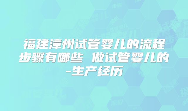 福建漳州试管婴儿的流程步骤有哪些 做试管婴儿的-生产经历