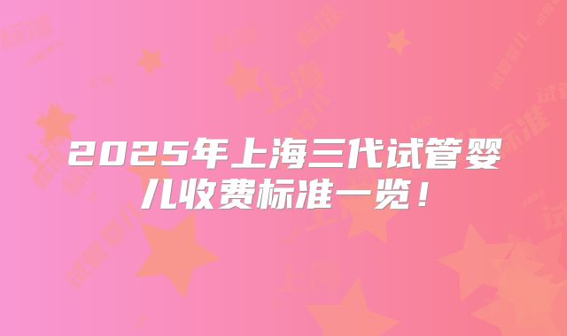 2025年上海三代试管婴儿收费标准一览！