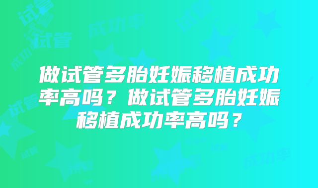 做试管多胎妊娠移植成功率高吗？做试管多胎妊娠移植成功率高吗？