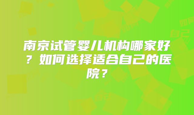南京试管婴儿机构哪家好？如何选择适合自己的医院？