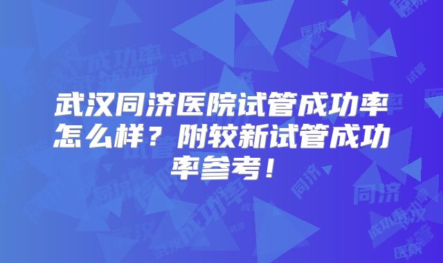 武汉同济医院试管成功率怎么样？附较新试管成功率参考！