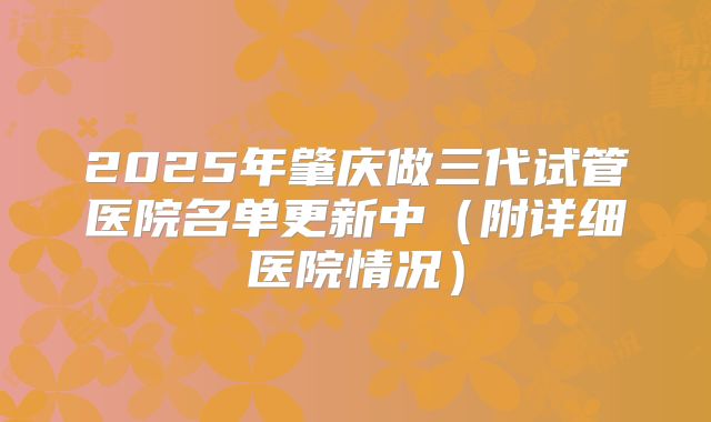 2025年肇庆做三代试管医院名单更新中（附详细医院情况）