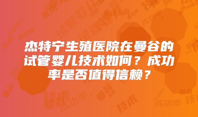杰特宁生殖医院在曼谷的试管婴儿技术如何？成功率是否值得信赖？