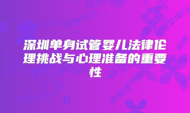 深圳单身试管婴儿法律伦理挑战与心理准备的重要性