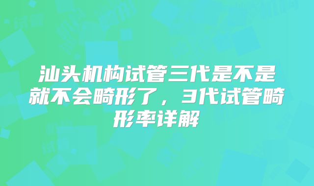 汕头机构试管三代是不是就不会畸形了，3代试管畸形率详解