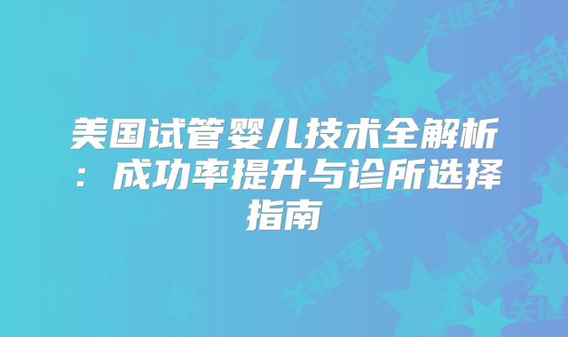 美国试管婴儿技术全解析：成功率提升与诊所选择指南