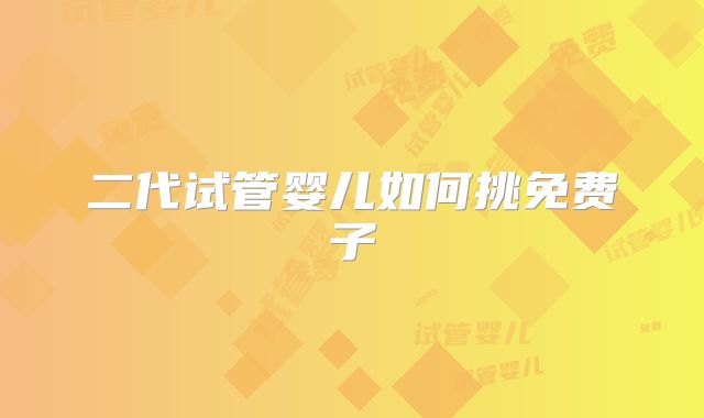 二代试管婴儿如何挑免费子