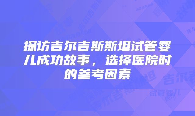 探访吉尔吉斯斯坦试管婴儿成功故事，选择医院时的参考因素
