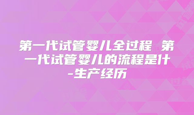 第一代试管婴儿全过程 第一代试管婴儿的流程是什-生产经历