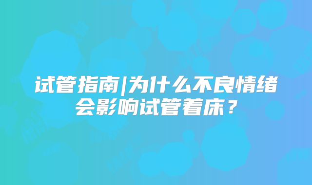 试管指南|为什么不良情绪会影响试管着床？