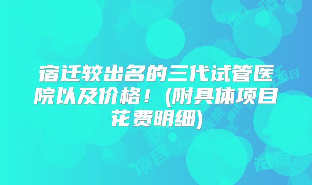 宿迁较出名的三代试管医院以及价格！(附具体项目花费明细)