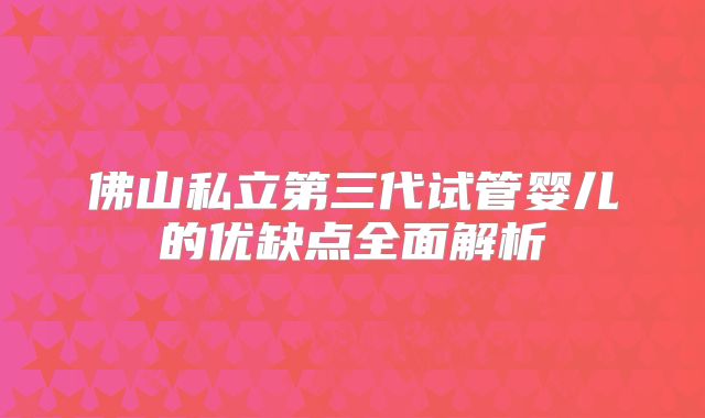 佛山私立第三代试管婴儿的优缺点全面解析