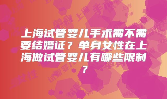 上海试管婴儿手术需不需要结婚证？单身女性在上海做试管婴儿有哪些限制？