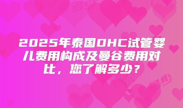 2025年泰国DHC试管婴儿费用构成及曼谷费用对比，您了解多少？