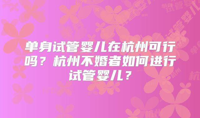 单身试管婴儿在杭州可行吗？杭州不婚者如何进行试管婴儿？