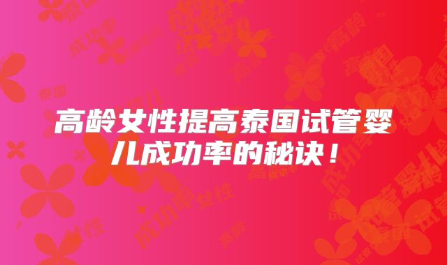 高龄女性提高泰国试管婴儿成功率的秘诀！