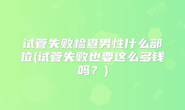 试管失败检查男性什么部位(试管失败也要这么多钱吗？)