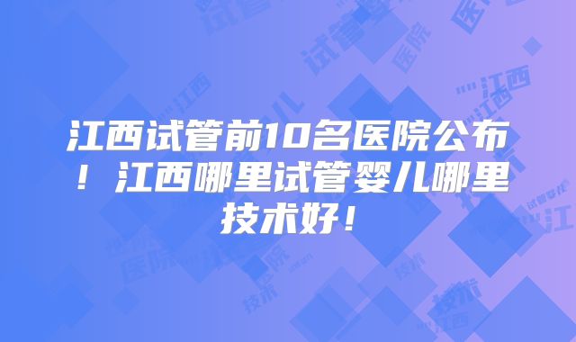 江西试管前10名医院公布！江西哪里试管婴儿哪里技术好！