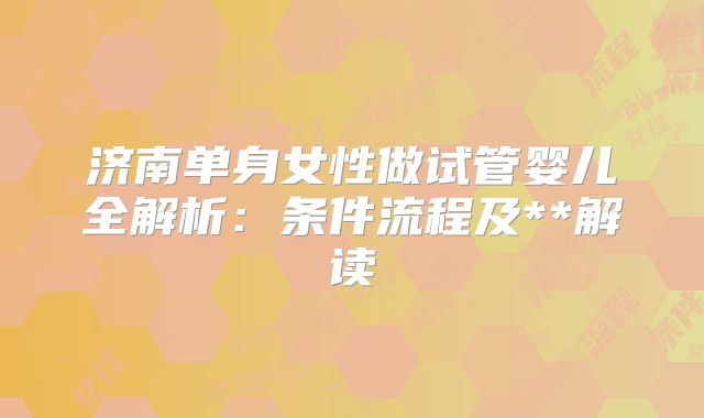 济南单身女性做试管婴儿全解析：条件流程及**解读
