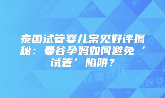泰国试管婴儿常见好评揭秘：曼谷孕妈如何避免‘试管’陷阱？