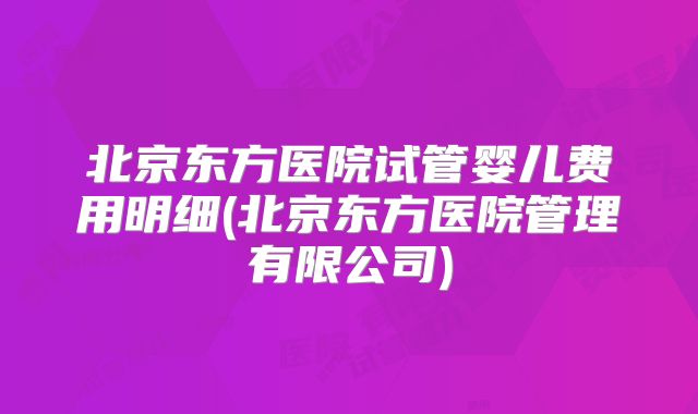北京东方医院试管婴儿费用明细(北京东方医院管理有限公司)