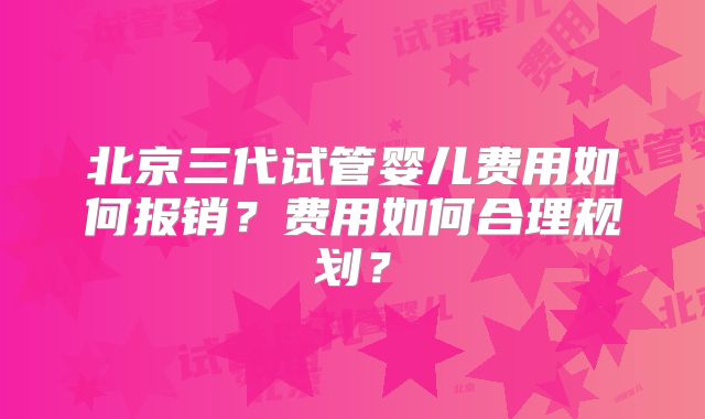 北京三代试管婴儿费用如何报销？费用如何合理规划？