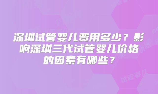 深圳试管婴儿费用多少？影响深圳三代试管婴儿价格的因素有哪些？