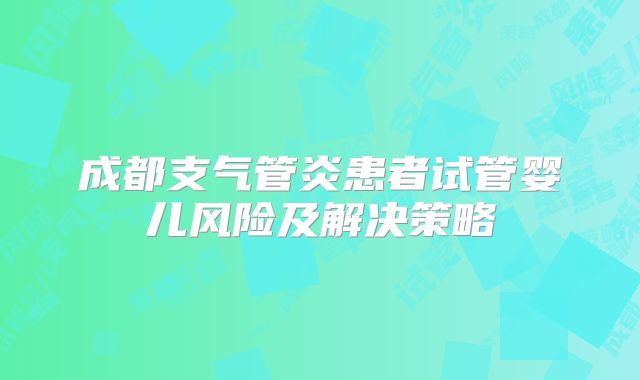 成都支气管炎患者试管婴儿风险及解决策略