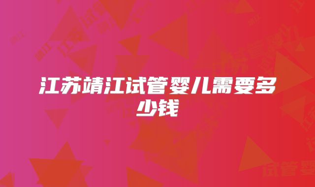 江苏靖江试管婴儿需要多少钱
