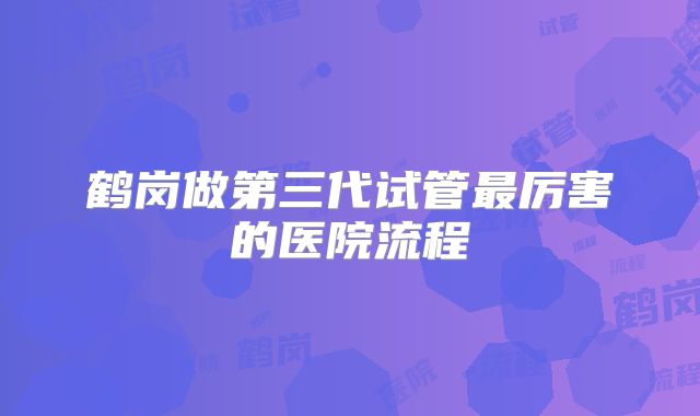 鹤岗做第三代试管最厉害的医院流程