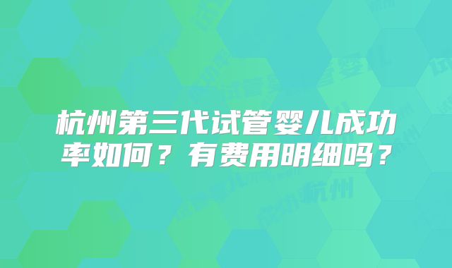 杭州第三代试管婴儿成功率如何？有费用明细吗？