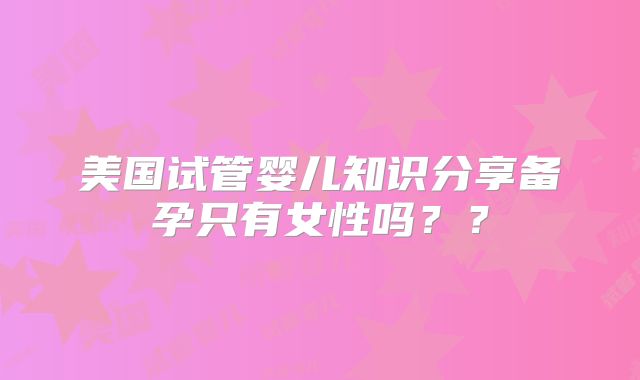 美国试管婴儿知识分享备孕只有女性吗？？