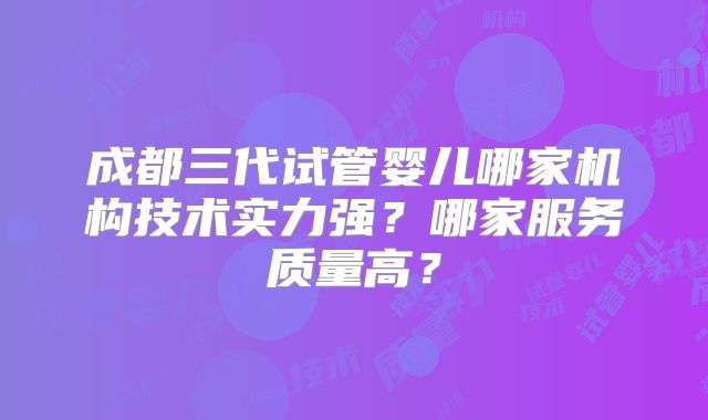 成都三代试管婴儿哪家机构技术实力强？哪家服务质量高？