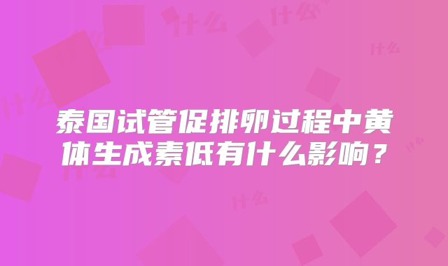 泰国试管促排卵过程中黄体生成素低有什么影响?