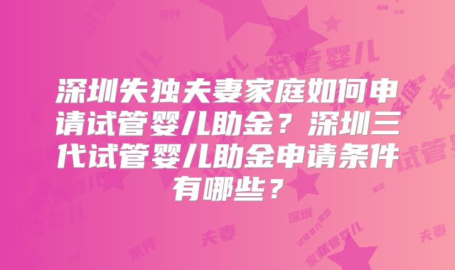 深圳失独夫妻家庭如何申请试管婴儿助金？深圳三代试管婴儿助金申请条件有哪些？