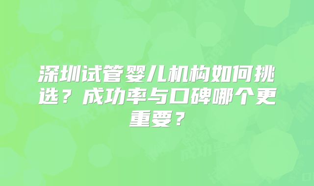 深圳试管婴儿机构如何挑选？成功率与口碑哪个更重要？