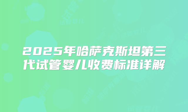 2025年哈萨克斯坦第三代试管婴儿收费标准详解