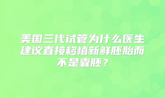 美国三代试管为什么医生建议直接移植新鲜胚胎而不是囊胚？