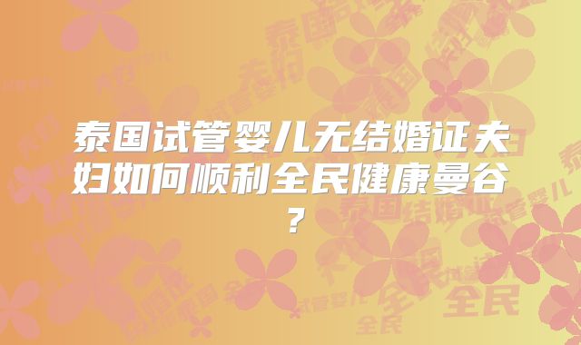 泰国试管婴儿无结婚证夫妇如何顺利全民健康曼谷？