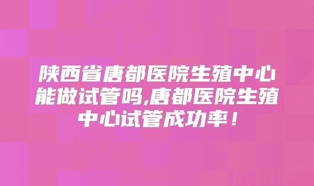 陕西省唐都医院生殖中心能做试管吗,唐都医院生殖中心试管成功率！