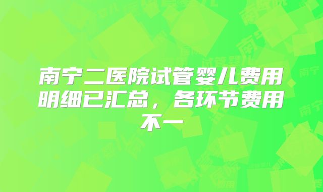 南宁二医院试管婴儿费用明细已汇总，各环节费用不一