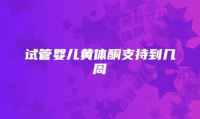 试管婴儿黄体酮支持到几周