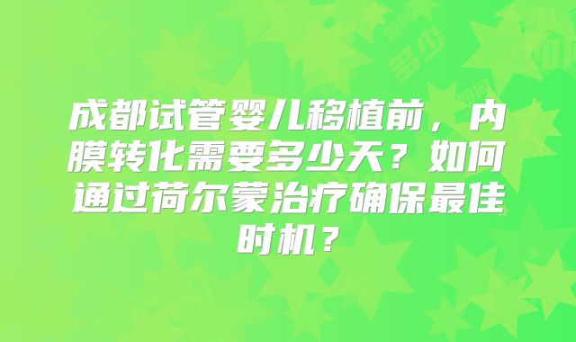 成都试管婴儿移植前，内膜转化需要多少天？如何通过荷尔蒙治疗确保最佳时机？
