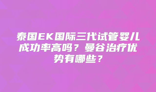 泰国EK国际三代试管婴儿成功率高吗？曼谷治疗优势有哪些？
