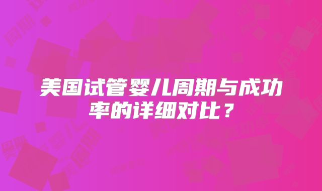 美国试管婴儿周期与成功率的详细对比？