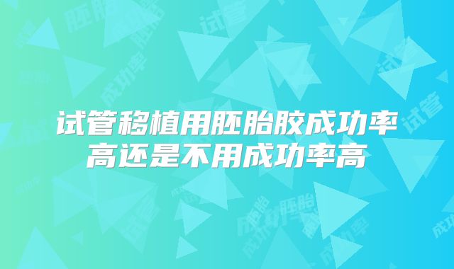 试管移植用胚胎胶成功率高还是不用成功率高
