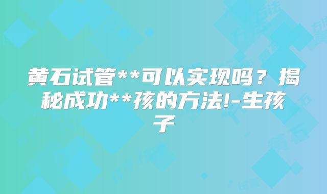 黄石试管**可以实现吗？揭秘成功**孩的方法!-生孩子