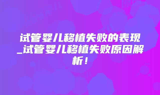 试管婴儿移植失败的表现_试管婴儿移植失败原因解析！