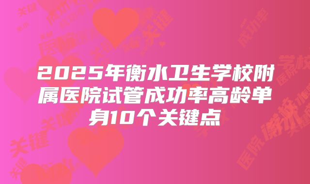 2025年衡水卫生学校附属医院试管成功率高龄单身10个关键点